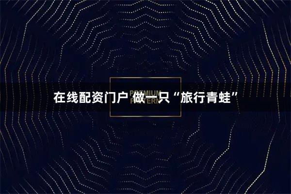 在线配资门户 做一只“旅行青蛙”