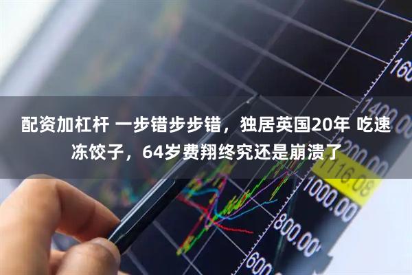 配资加杠杆 一步错步步错，独居英国20年 吃速冻饺子，64岁费翔终究还是崩溃了