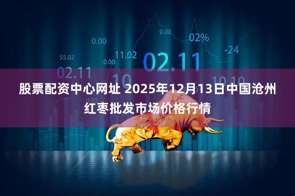 股票配资中心网址 2025年12月13日中国沧州红枣批发市场价格行情