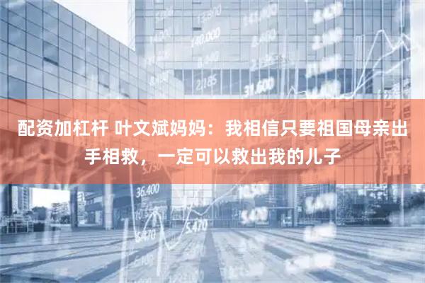 配资加杠杆 叶文斌妈妈：我相信只要祖国母亲出手相救，一定可以救出我的儿子