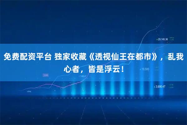 免费配资平台 独家收藏《透视仙王在都市》，乱我心者，皆是浮云！