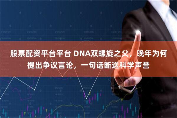 股票配资平台平台 DNA双螺旋之父，晚年为何提出争议言论，一句话断送科学声誉