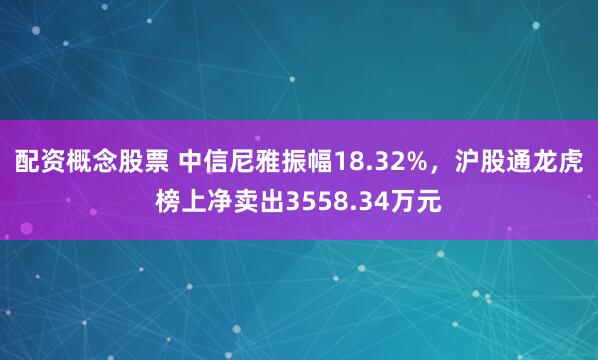 配资概念股票 中信尼雅振幅18.32%，沪股通龙虎榜上净卖出3558.34万元