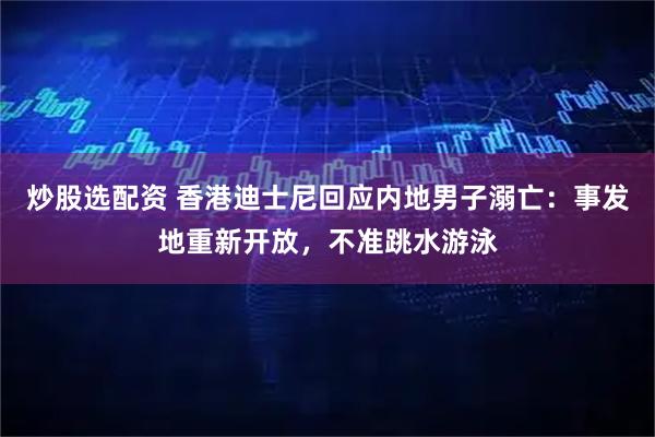 炒股选配资 香港迪士尼回应内地男子溺亡：事发地重新开放，不准跳水游泳