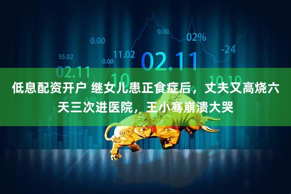 低息配资开户 继女儿患正食症后，丈夫又高烧六天三次进医院，王小骞崩溃大哭