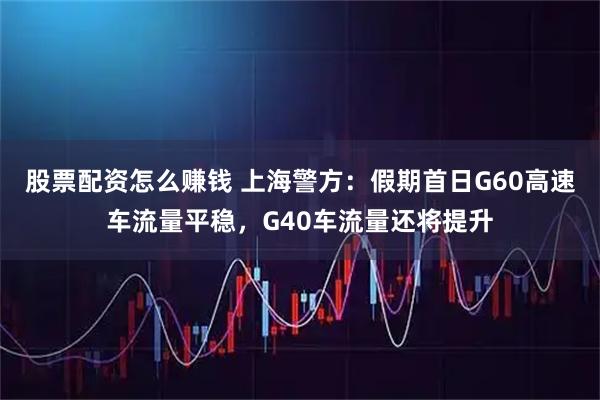 股票配资怎么赚钱 上海警方：假期首日G60高速车流量平稳，G40车流量还将提升