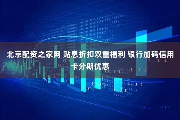 北京配资之家网 贴息折扣双重福利 银行加码信用卡分期优惠
