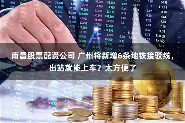 南昌股票配资公司 广州将新增6条地铁接驳线，出站就能上车？太方便了