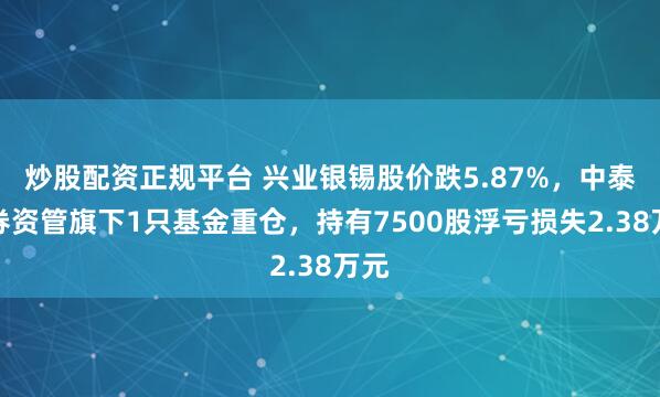 炒股配资正规平台 兴业银锡股价跌5.87%，中泰证券资管旗下1只基金重仓，持有7500股浮亏损失2.38万元