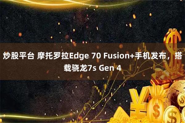 炒股平台 摩托罗拉Edge 70 Fusion+手机发布，搭载骁龙7s Gen 4