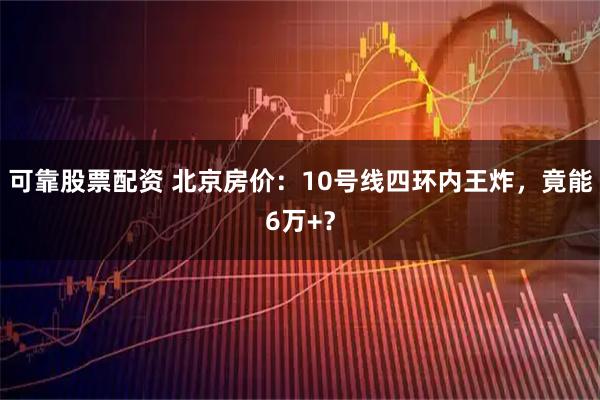 可靠股票配资 北京房价：10号线四环内王炸，竟能6万+？