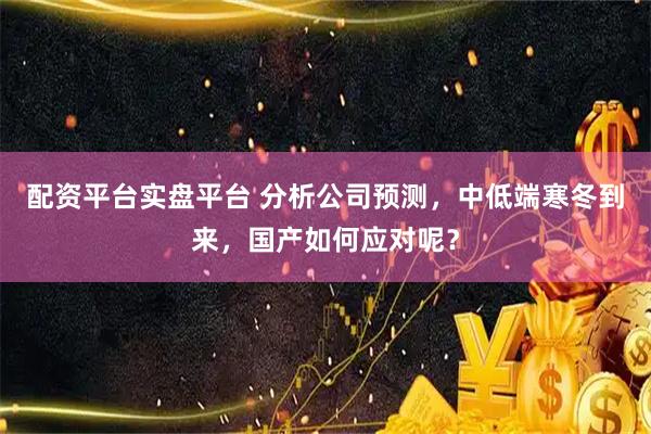 配资平台实盘平台 分析公司预测，中低端寒冬到来，国产如何应对呢？