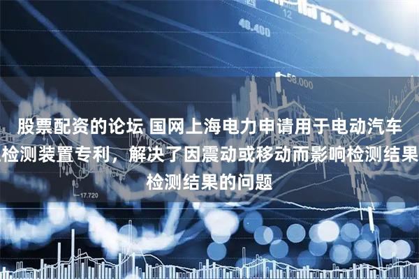 股票配资的论坛 国网上海电力申请用于电动汽车的电压检测装置专利，解决了因震动或移动而影响检测结果的问题