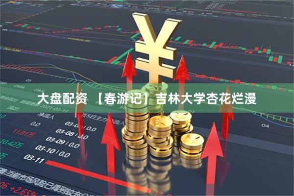 大盘配资 【春游记】吉林大学杏花烂漫