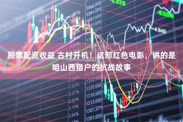 股票配资收益 古村开机！这部红色电影，讲的是咱山西猎户的抗战故事