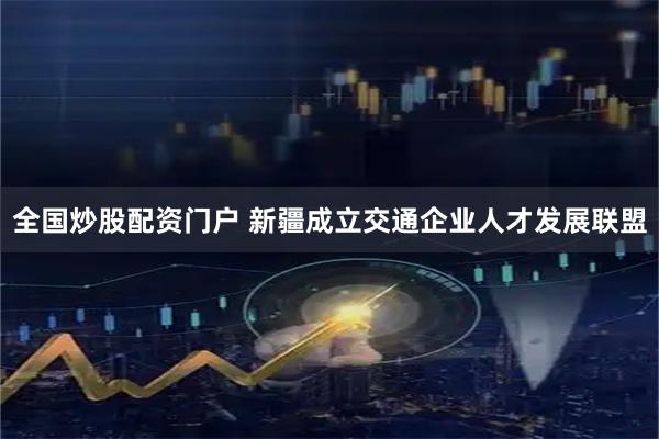 全国炒股配资门户 新疆成立交通企业人才发展联盟