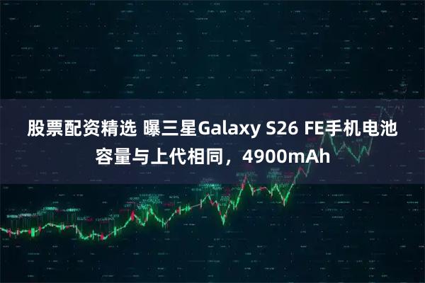 股票配资精选 曝三星Galaxy S26 FE手机电池容量与上代相同，4900mAh