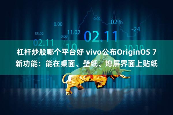 杠杆炒股哪个平台好 vivo公布OriginOS 7新功能：能在桌面、壁纸、熄屏界面上贴纸